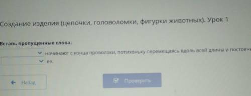 Создание изделия (цепочки, головоломки, фигурки животных). Урок 1 Вставь пропущенные слова.начинают