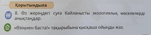 Қорытындыла 8. Өз жеріңдегі суға байланысты экологиялық мәселелердіанықтаңдар.«Өзіңнен баста!» тақыр