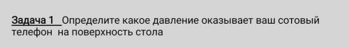 определите какое давление оказывает ваш сотовый телефон на поверхность стола с дано и решением​