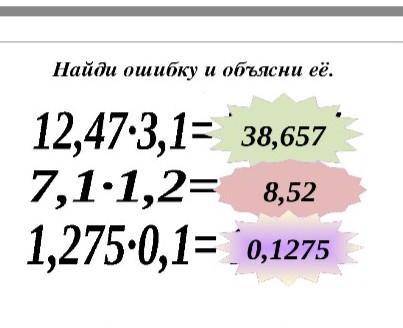 Найди ошибку и объясни её 12,47*3,1=38,657 7,1*1,2=8,52 1,275*0,1=0,1275​