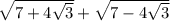 \sqrt{7 + 4 \sqrt{3} } + \sqrt{7 - 4 \sqrt{3} }