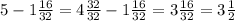 5 - 1\frac{16}{32} = 4\frac{32}{32} - 1\frac{16}{32} = 3\frac{16}{32} = 3\frac{1}{2}