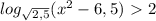 log_{\sqrt{2,5} } (x^{2} -6,5)\ \textgreater \ 2