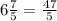 6 \frac{7}{5} = \frac{47}{5}