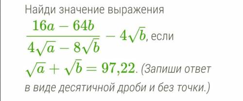 Найдите значение выражения 16а-64b/4√a-8√b - 4√b, если √a+√b=97,22