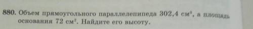 880. Объем прямоугольного параллелепипеда 302,4 см, а площадь основания 72 см. Найдите его высоту.с