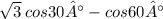 \sqrt{3} \: cos30 ° - cos60°