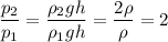 \dfrac{p_2}{p_1} = \dfrac{\rho_2 g h}{\rho_1 g h} = \dfrac{2\rho}{\rho} = 2