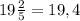 19\frac{2}{5} =19,4