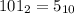 101 _{2} = 5 _{10}