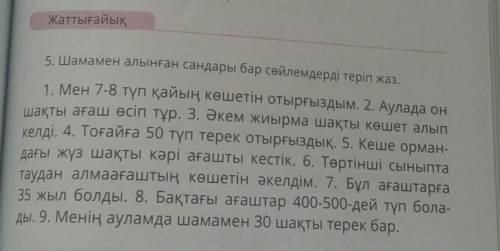 5. Шамамен алынған сандары бар сөйлемдерді теріп жаз. 1. Мен 7-8 түп қайың кешетін отырғыздым. 2. Ау