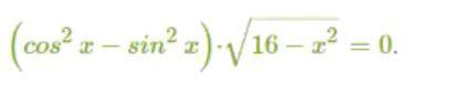 (cos^2 x- sin^2 x)* √16-x^2=0