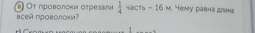 В) От проволоки отреза 1/4 часть - 16 м. Чему равна длина всей проволки? это геометрическая задача Д