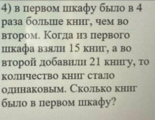 4) в первом шкафу было в 4 раза больше книг, чем вовтором. Когда из первогошкафавзяли 15 книг, а вов