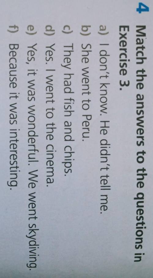 4 Match the answers to the questions in Exercise 3.a) I don't know. He didn't tell me.b) She went to