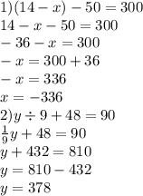 1)(14 - x) - 50 = 300 \\ 14 - x - 50 = 300 \\ - 36 - x = 300 \\ - x = 300 + 36 \\ - x = 336 \\ x = - 336 \\ 2)y \div 9 + 48 = 90 \\ \frac{1}{9} y + 48 = 90 \\ y + 432 = 810 \\ y = 810 - 432 \\ y = 378