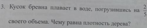 3. Кусок бревна плавает в воде, погрузившись на 2/5 своего объема. Чему равна плотность дерева?​