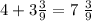 4 +3 \frac{3}{9} = 7 \ \frac{3}{9}