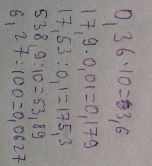 0,36 * 10 = 17,9 * 0,01 = 17,53 : 0,1 = 538,9 : 10 = 6,27 : 100 чтобы было расписано,