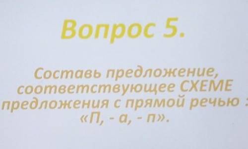 Вопрос 5. Составь предложение,соответствующее СХЕМЕпредложения с прямой речью:«П, -а, - п»,​