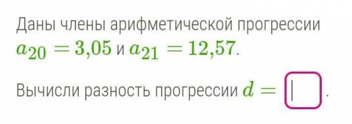 Даны члены арифметической прогрессии а20 = 3,05 и а21 =12,57Вычисли разность прогрессии d =​