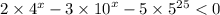 2 \times {4}^{x} - 3 \times {10}^{x} - 5 \times {5}^{25} < 0