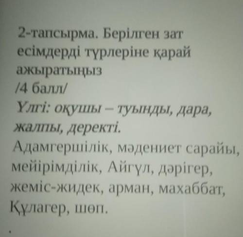 2-тапсырма. Берілген зат есімдерді түрлеріне қарайажыратыңыз/ /Үлгі: оқушы – туынды, дара,жалпы, дер