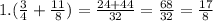 1.( \frac{3}{4} + \frac{11}{8 } ) = \frac{24 + 44}{32} = \frac{68}{32} = \frac{17}{8 }