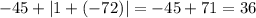 - 45 + |1 + ( - 72)| = - 45 + 71 = 36