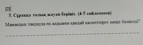 5. Сұраққа толық жауап беріңіз. (4-5 сөйлеммен) Мамандық таңдауда ең алдымен қандай қасиеттерге көңі