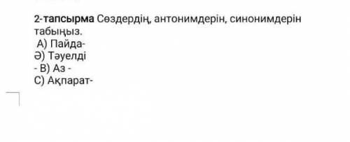 -тапсырма Сөздердің, антонимдерін, синонимдерін табыңыз. А) Пайда- Ә) Тәуелді В) Аз- C) Ақпарат-Д) Ә