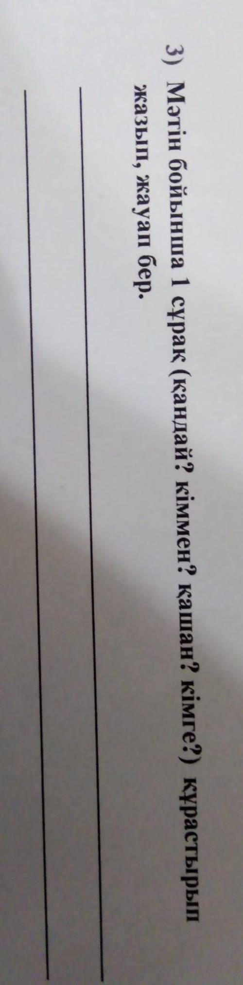 3) Мәтін бойынша 1 сұрақ (қандай? кіммен? қашан? кімге?) құрастырып жазып, жауап бер.(БЖБ)