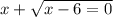 x + \sqrt{x - 6 = 0}