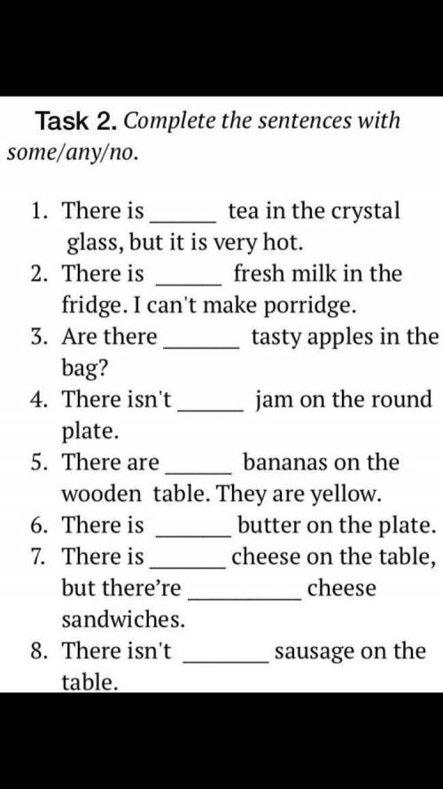 Английский язык! Task 2. Complete the sentences with some/any/no. tea in the crystal 1. There is gla