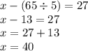 x - (65 \div 5) = 27 \\ x - 13 = 27 \\ x = 27 + 13 \\ x = 40