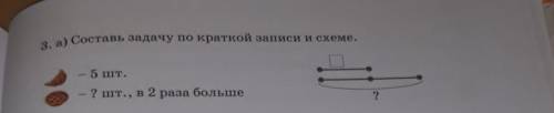 3. а) Составь задачу по краткой записи и схеме. - 5 шт.2 шт., в 2 раза больше?Измени вопрос так, что