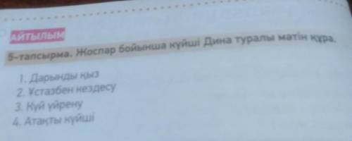 Айтылым 5-тапсырма. Жоспар бойынша күйші Дина туралы мәтін құра.1. Дарынды қыз2. Ұстазбен кездесу3.