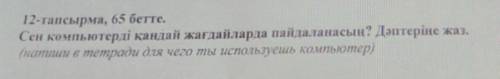 12-тапсырма, 65 бетте. Сен компьютерді қандай жағдайларда пайдаланасың? Дәптеріне жаз.(напиши в тетр