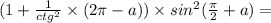 (1 + \frac{1}{ctg {}^{2} } \times (2\pi - a)) \times sin {}^{2} ( \frac{\pi}{2} + a) =