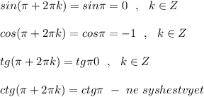 sin(\pi +2\pi k)=sin\pi =0\ \ ,\ \ k\in Z\\\\cos(\pi +2\pi k)=cos\pi =-1\ \ ,\ \ k\in Z\\\\tg(\pi +2\pi k)=tg\pi 0\ \ ,\ \ k\in Z\\\\ctg(\pi+2\pi k)=ctg\pi \ -\ ne\ syshestvyet