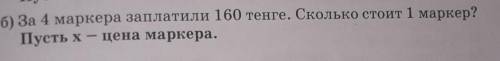 Б) За 4 маркера заплатили 160 тенге. Сколько стоит 1 маркер? Пусть х - цена маркера. полное уравнени