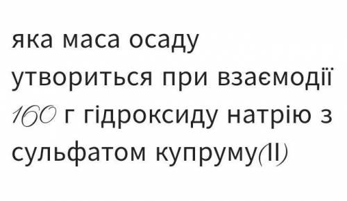 Яка маса осаду утвориться при взаємодії 160 г гідроксиду натрію з сульфатом купруму(ІІ)​