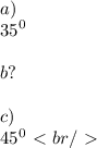 a) \\ {35}^{0} \\ \\ b? \\ \\ c) \\ {45}^{0} \ \textless \ br /\ \textgreater \