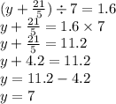 (y + \frac{21}{5} ) \div 7 = 1.6 \\ y + \frac{21}{5} = 1.6 \times 7 \\ y + \frac{21}{5} = 11.2 \\ y + 4.2 = 11.2 \\ y = 11.2 - 4 .2 \\ y = 7