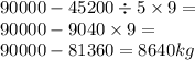 90000 - 45200 \div 5 \times 9 = \\ 90000 - 9040 \times 9 = \\ 90000 - 81360 = 8640kg