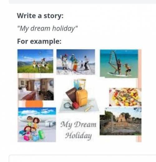 тут сор Write a story: My dream holiday For example:​