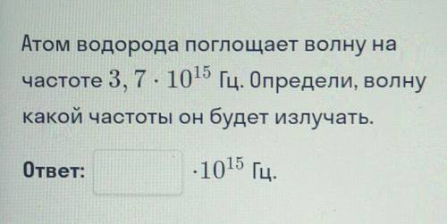 Атом водорода поглощает волну на частоте 3,7×10^15Гц. Определи, волну какой частоты он будет излучат