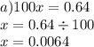 a)100x = 0.64 \\ x = 0.64 \div 100 \\ x = 0.0064