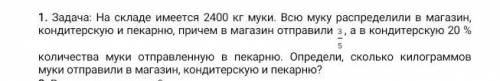 1. Задача: На складе имеется 2400 кг муки. Всю муку распределили в магазин, кондитерскую и пекарню,