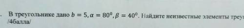 В треугольнике дано b=5,a=80 градусов,B=40 градусовнайдите неизвестные элементы треугольника​